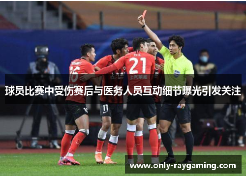 球员比赛中受伤赛后与医务人员互动细节曝光引发关注