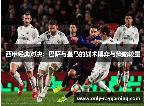 西甲经典对决：巴萨与皇马的战术博弈与策略较量