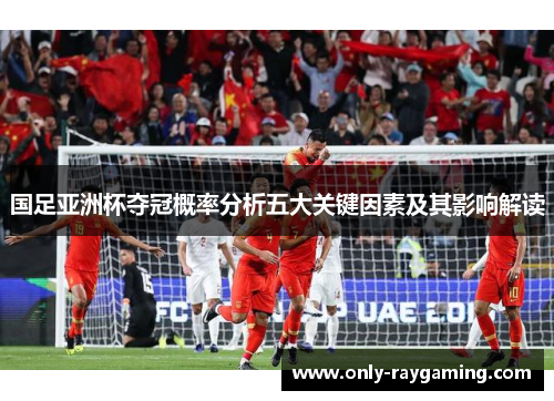 国足亚洲杯夺冠概率分析五大关键因素及其影响解读