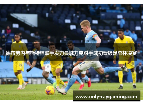 德布劳内与斯特林联手发力曼城力克对手成功晋级足总杯决赛