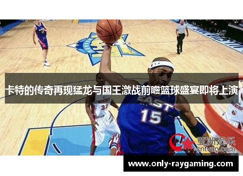 卡特的传奇再现猛龙与国王激战前瞻篮球盛宴即将上演