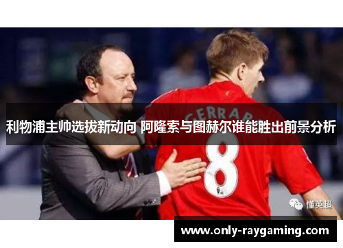 利物浦主帅选拔新动向 阿隆索与图赫尔谁能胜出前景分析