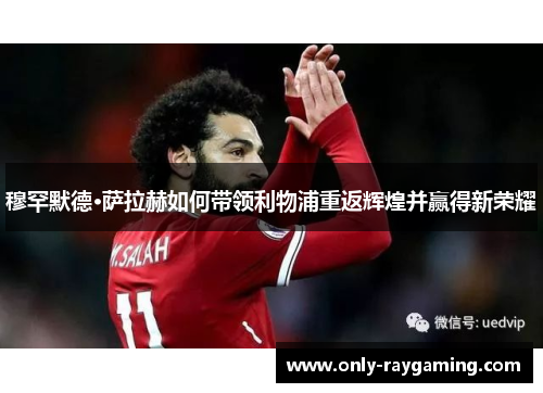 穆罕默德·萨拉赫如何带领利物浦重返辉煌并赢得新荣耀