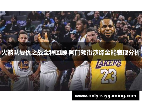 火箭队复仇之战全程回顾 阿门领衔演绎全能表现分析