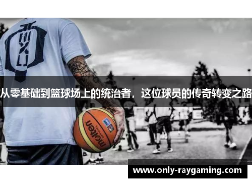 从零基础到篮球场上的统治者，这位球员的传奇转变之路