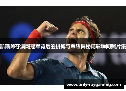 凯斯勇夺澳网冠军背后的拼搏与荣耀揭秘精彩瞬间照片集