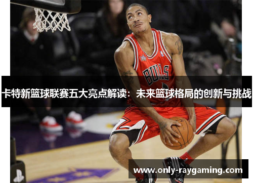 卡特新篮球联赛五大亮点解读：未来篮球格局的创新与挑战