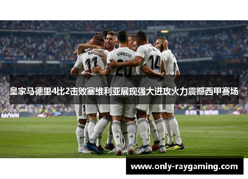 皇家马德里4比2击败塞维利亚展现强大进攻火力震撼西甲赛场