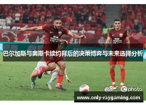 巴尔加斯与奥斯卡续约背后的决策博弈与未来选择分析