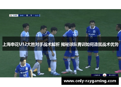 上海申花U12大胜对手战术解析 揭秘球队青训如何造就战术优势