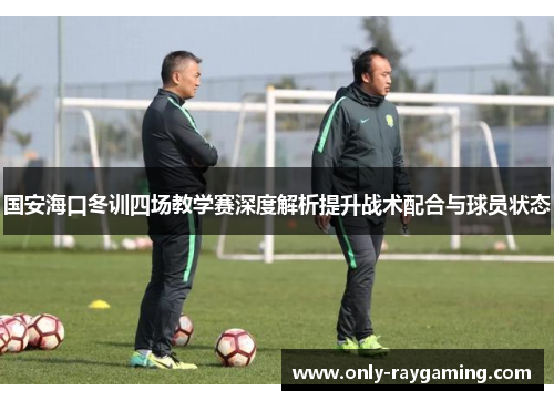 国安海口冬训四场教学赛深度解析提升战术配合与球员状态