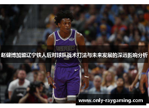 赵健博加盟辽宁铁人后对球队战术打法与未来发展的深远影响分析