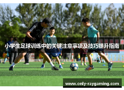 小学生足球训练中的关键注意事项及技巧提升指南