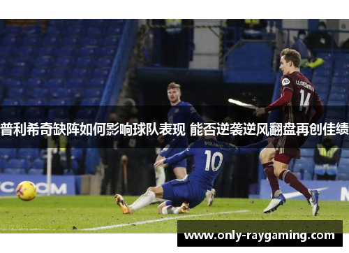 普利希奇缺阵如何影响球队表现 能否逆袭逆风翻盘再创佳绩