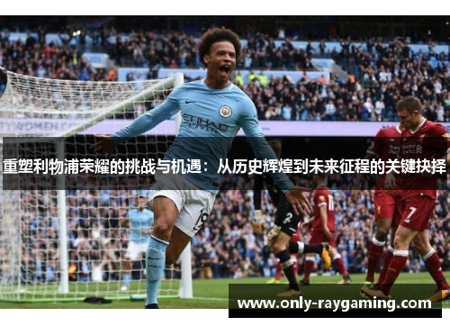 重塑利物浦荣耀的挑战与机遇：从历史辉煌到未来征程的关键抉择