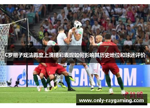 C罗帽子戏法再度上演精彩表现如何影响其历史地位和球迷评价