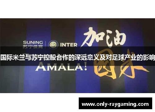 国际米兰与苏宁控股合作的深远意义及对足球产业的影响