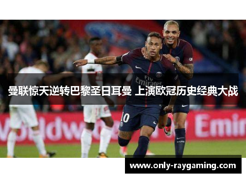曼联惊天逆转巴黎圣日耳曼 上演欧冠历史经典大战 曼联惊天逆转巴黎圣日耳曼 上演欧冠历史经典大战