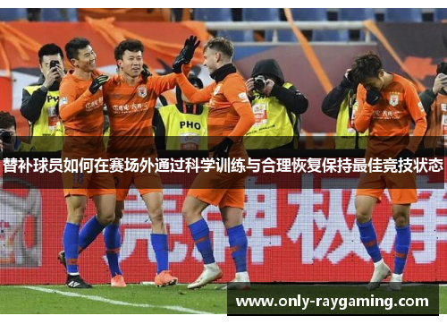 替补球员如何在赛场外通过科学训练与合理恢复保持最佳竞技状态 替补球员如何在赛场外通过科学训练与合理恢复保持最佳竞技状态