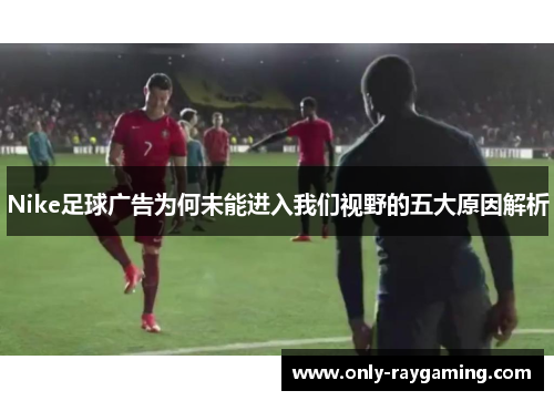 Nike足球广告为何未能进入我们视野的五大原因解析
