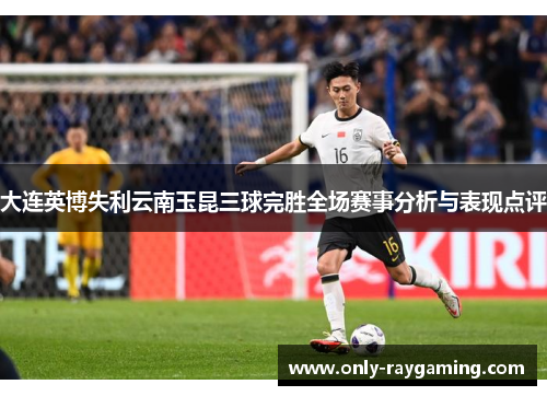 大连英博失利云南玉昆三球完胜全场赛事分析与表现点评