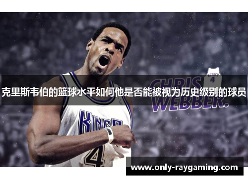 克里斯韦伯的篮球水平如何他是否能被视为历史级别的球员