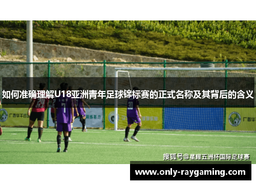 如何准确理解U18亚洲青年足球锦标赛的正式名称及其背后的含义