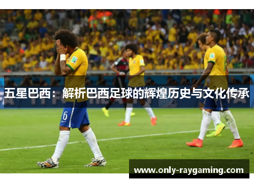 五星巴西：解析巴西足球的辉煌历史与文化传承