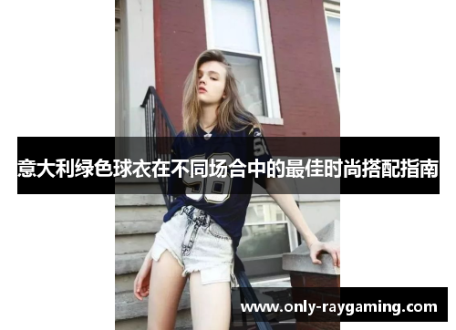 意大利绿色球衣在不同场合中的最佳时尚搭配指南