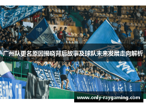 广州队更名原因揭晓背后故事及球队未来发展走向解析