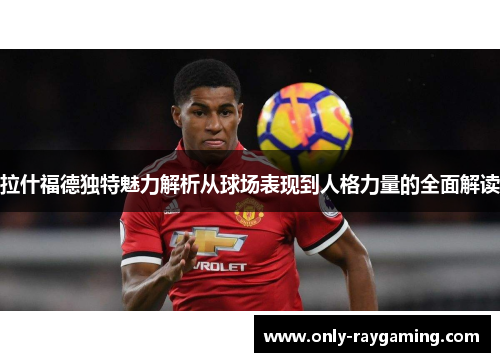 拉什福德独特魅力解析从球场表现到人格力量的全面解读