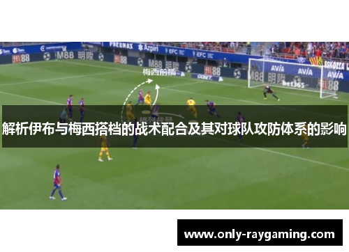 解析伊布与梅西搭档的战术配合及其对球队攻防体系的影响