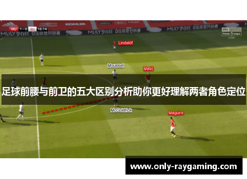 足球前腰与前卫的五大区别分析助你更好理解两者角色定位