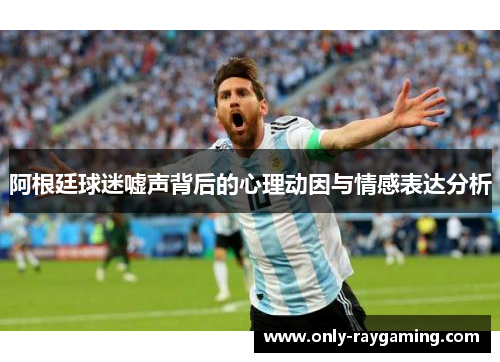 阿根廷球迷嘘声背后的心理动因与情感表达分析