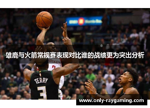 雄鹿与火箭常规赛表现对比谁的战绩更为突出分析