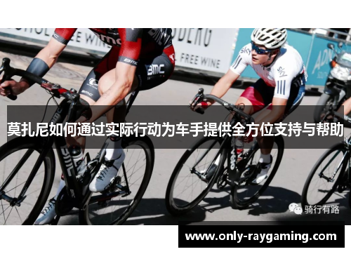 莫扎尼如何通过实际行动为车手提供全方位支持与帮助 莫扎尼如何通过实际行动为车手提供全方位支持与帮助