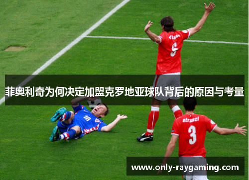 菲奥利奇为何决定加盟克罗地亚球队背后的原因与考量 菲奥利奇为何决定加盟克罗地亚球队背后的原因与考量