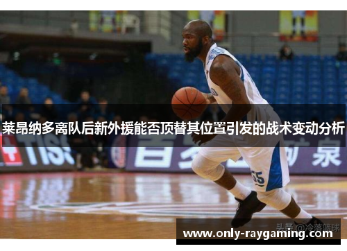 莱昂纳多离队后新外援能否顶替其位置引发的战术变动分析 莱昂纳多离队后新外援能否顶替其位置引发的战术变动分析