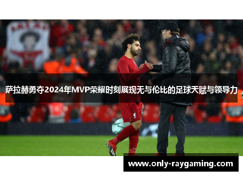 萨拉赫勇夺2024年MVP荣耀时刻展现无与伦比的足球天赋与领导力 萨拉赫勇夺2024年MVP荣耀时刻展现无与伦比的足球天赋与领导力