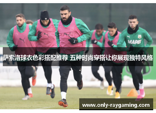 萨索洛球衣色彩搭配推荐 五种时尚穿搭让你展现独特风格 萨索洛球衣色彩搭配推荐 五种时尚穿搭让你展现独特风格