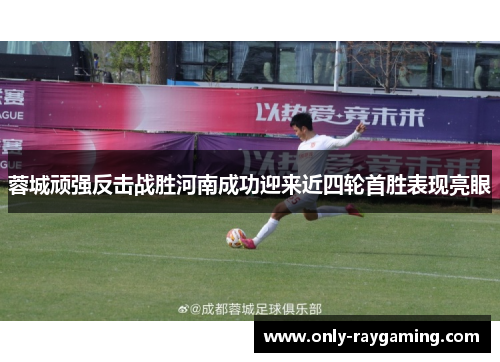 蓉城顽强反击战胜河南成功迎来近四轮首胜表现亮眼 蓉城顽强反击战胜河南成功迎来近四轮首胜表现亮眼