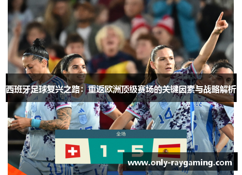 西班牙足球复兴之路:重返欧洲顶级赛场的关键因素与战略解析 西班牙足球复兴之路:重返欧洲顶级赛场的关键因素与战略解析