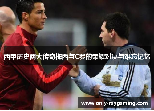 西甲历史两大传奇梅西与C罗的荣耀对决与难忘记忆 西甲历史两大传奇梅西与C罗的荣耀对决与难忘记忆