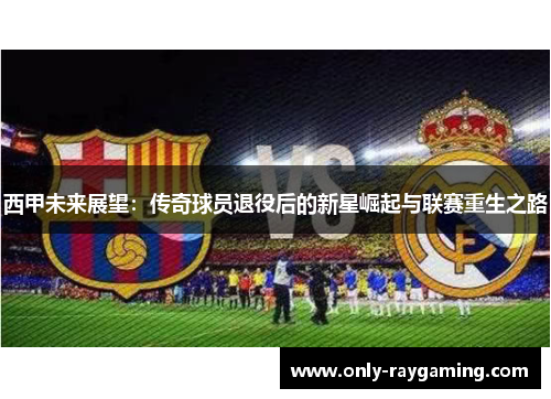 西甲未来展望:传奇球员退役后的新星崛起与联赛重生之路 西甲未来展望:传奇球员退役后的新星崛起与联赛重生之路