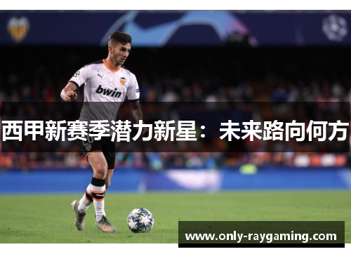 西甲新赛季潜力新星:未来路向何方 西甲新赛季潜力新星:未来路向何方