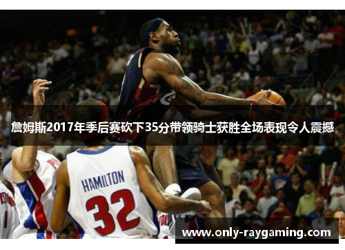 詹姆斯2017年季后赛砍下35分带领骑士获胜全场表现令人震撼 詹姆斯2017年季后赛砍下35分带领骑士获胜全场表现令人震撼