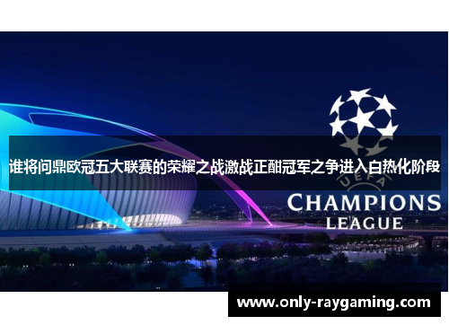 谁将问鼎欧冠五大联赛的荣耀之战激战正酣冠军之争进入白热化阶段 谁将问鼎欧冠五大联赛的荣耀之战激战正酣冠军之争进入白热化阶段