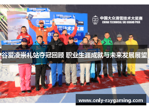 谷爱凌崇礼站夺冠回顾 职业生涯成就与未来发展展望 谷爱凌崇礼站夺冠回顾 职业生涯成就与未来发展展望