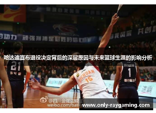 哈达迪宣布退役决定背后的深层原因与未来篮球生涯的影响分析