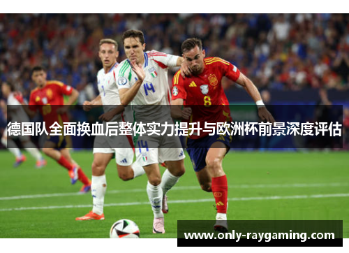 德国队全面换血后整体实力提升与欧洲杯前景深度评估 德国队全面换血后整体实力提升与欧洲杯前景深度评估